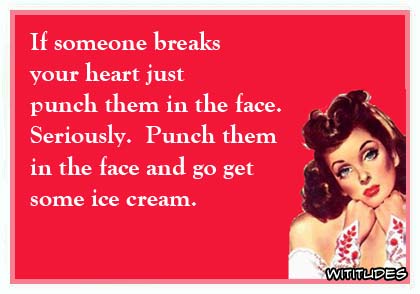 If someone breaks your heart, just punch them in the face. Seriously. Punch them in the face and go get some ice cream ecard