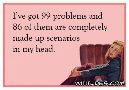 I've got 99 problems and 86 of them are completely made up scenarios in my head ecard