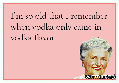 Im so old that I remember when vodka only came in vodka flavor ecard