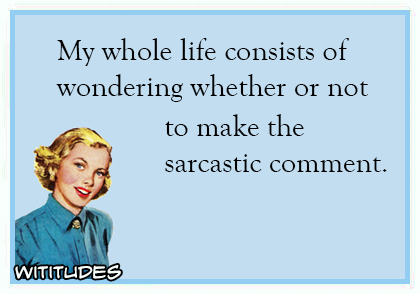 My whole life consists of wondering whether or not to make the sarcastic comment ecard