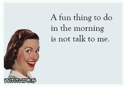 a fun thing to do in the morning is not talk to me ecard