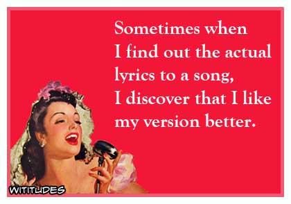 Sometimes when I find out the actual lyrics to a song, I discover that I like my version better ecard