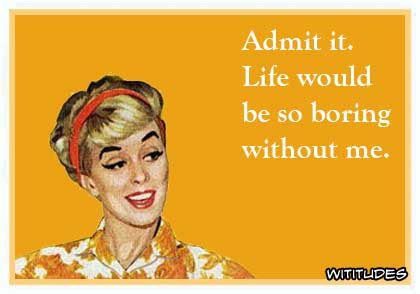 Admit it, life would be so boring without me ecard