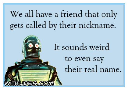 We all have a friend that only gets called by their nickname. It sounds weird to even say their real name ecard