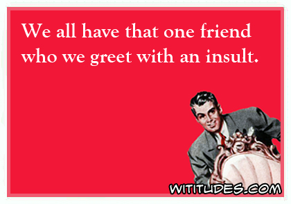 We all have that one friend who we greet with an insult ecard