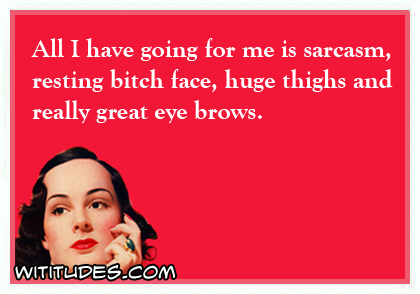 All I have going for me is sarcasm, resting bitch face, huge thighs and really great eye brows ecard