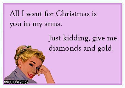 All I want for Christmas is you in my arms. Just kidding, give me diamonds and gold ecard
