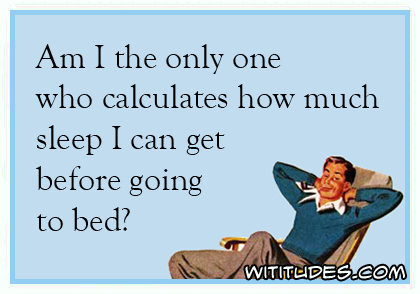 Am I the only one who calculates how much sleep I can get before going to bed? ecard