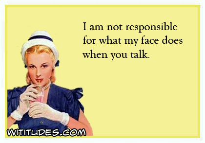 I am not responsible for what my face does when you talk ecard