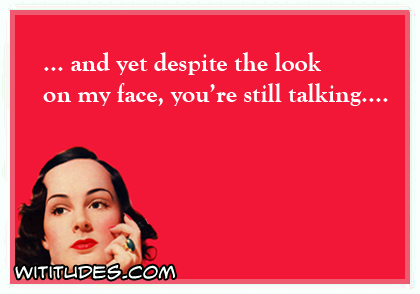 and yet despite the look on my face, you're still talking ... ecard