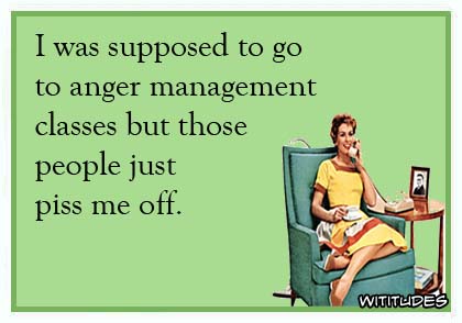 I was supposed to go to anger management classes but those people just piss me off ecard