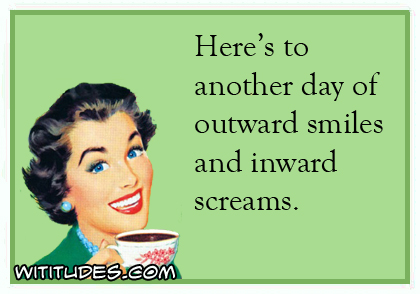 Here's to another day of outward smiles and inward screams ecard