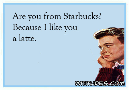 Are you from Starbucks? Because I like you a latte ecard