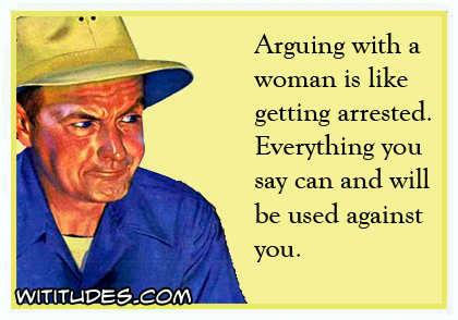 Arguing with a woman is like getting arrested. Everything you say can and be used against you ecard