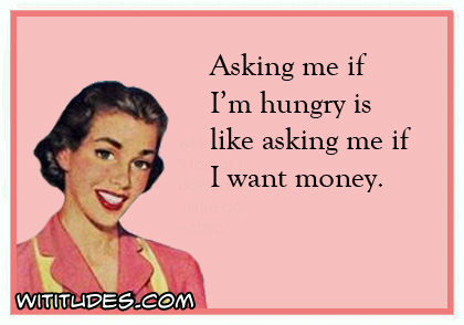 Asking me if I am hungry is like asking me if I want money ecard