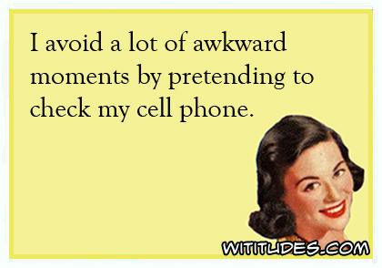 I avoid a lot of awkward moments by pretending to check my cell phone ecard