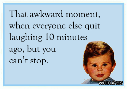 That awkward moment when everyone else quit laughing 10 minutes ago, but you can't stop ecard