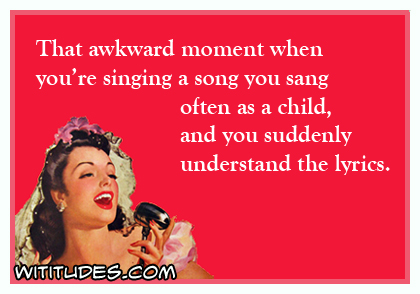 That awkward moment when you're singing a song you sang often as a child, and you suddenly understand the lyrics ecard