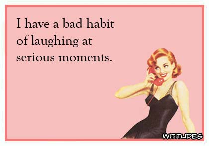 I have a bad habit of laughing at serious moments ecard