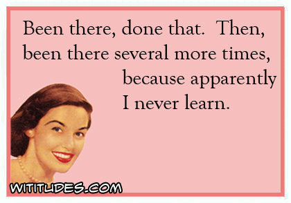Been there, done that. Then, been there several more times, because apparently I never learn ecard