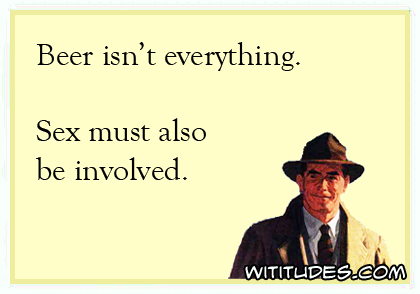 Beer isn't everything. Sex must also be involved ecard