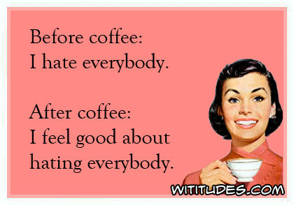 Before coffee, I hate everybody. After coffee, I feel good about hating everybody ecard