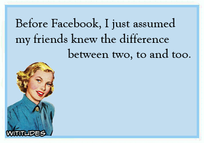 Before Facebook, I just assumed my friends knew the difference between two, to and too ecard