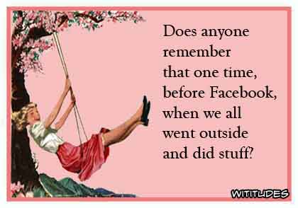 Does anyone remember that one time before Facebook when we all went outside and did stuff? ecard