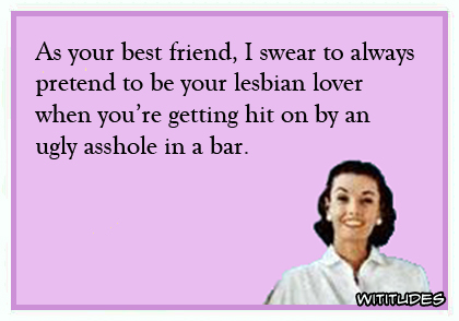 As your best friend, I swear to always pretend to be your lesbian lover when you're getting hit on by an ugly asshole in a bar ecard