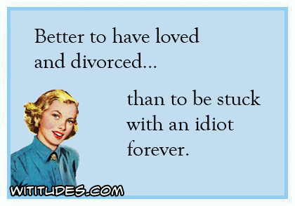 Better to have loved and divorced than to be stuck with an idiot forever ecard