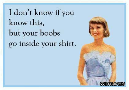 I don't know if you know this, but your boobs go inside your shirt ecard