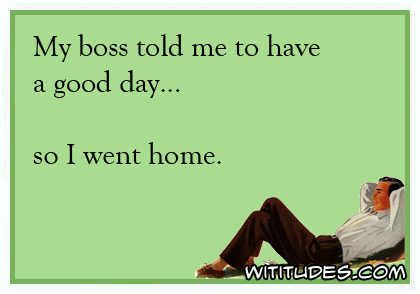 My boss told me to have a good day ... so I went home ecard