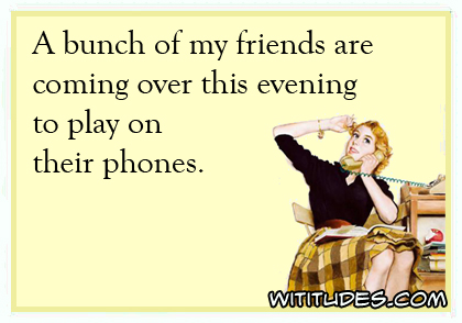 A bunch of my friends are coming over this evening to play on their phones ecard