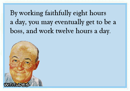 By working faithfully eight hours a day, you may eventually get to be a boss, and work twelve hours a day ecard