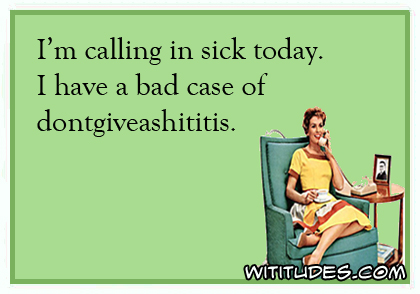 I'm calling in sick today. I have a bad case of dontgiveashititis ecard