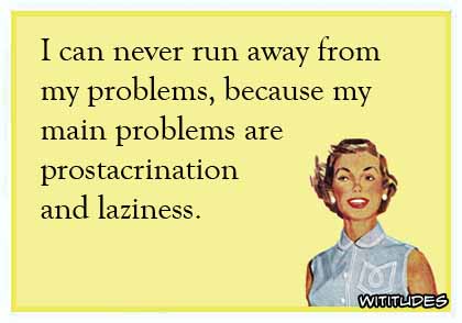I can never run away from my problems, because my main problems are procrastination and laziness ecard