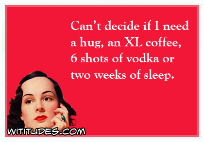 Can't decide if I need a hug, an XL coffee, 6 shots of vodka or two weeks of sleep ecard