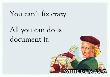 You can't fix crazy. All you can do is document it ecard