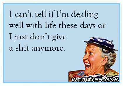 I can't tell if I'm dealing well with life these days or I just don't give a shit anymore ecard