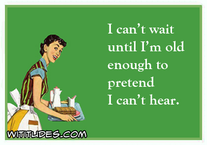 I can't wait until I'm old enough to pretend I can't hear ecard
