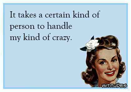 It takes a certain kind of person to handle my kind of crazy ecard