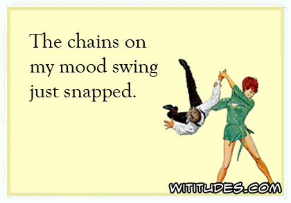 The chains on my mood swing just snapped ecard