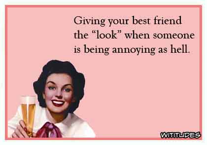 Giving your best friend the 'look' when someone is being annoying as hell ecard