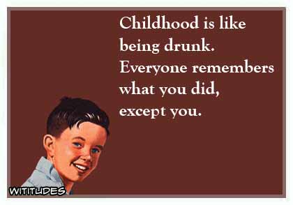 Childhood is like being drunk. Everyone remembers what you did, except you ecard