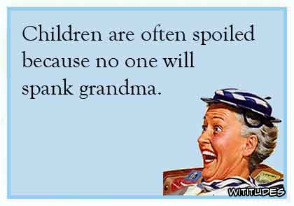 Children are often spoiled because no one will spank grandma ecard