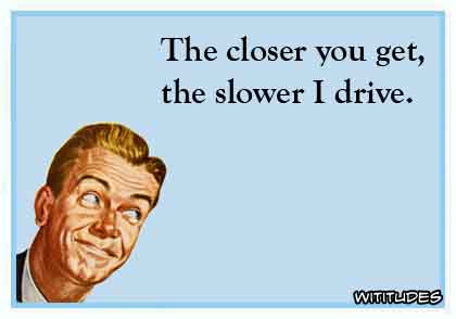 The closer you get, the slower I drive ecard