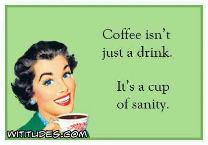 Coffee isn't just a drink. It's a cup of sanity ecard