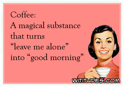 Coffee: A magical substance that turns 'leave me alone' into 'good morning' ecard