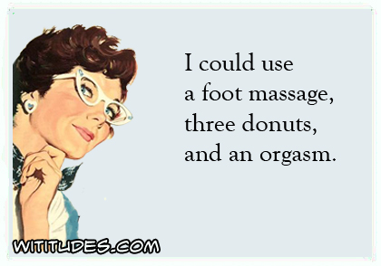 I could use a foot massage, three donuts and an orgasm ecard