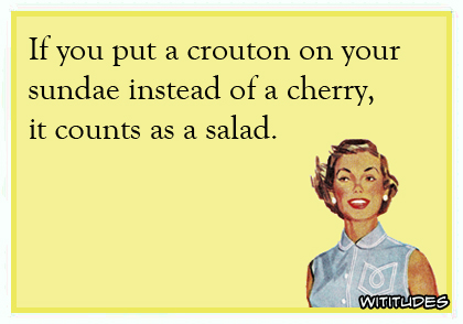 If you put a crouton on your sundae instead of a cherry, it counts as a salad ecard